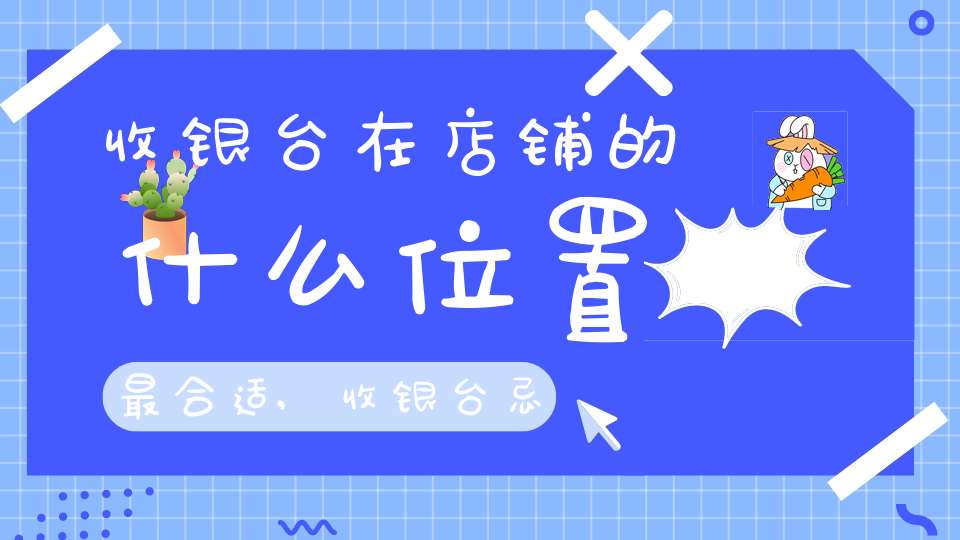 收银台在店铺的什么位置最合适,收银台忌设"六煞"位